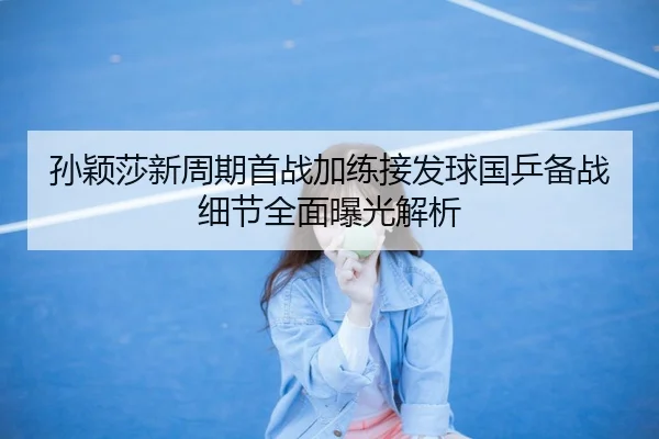 孙颖莎新周期首战加练接发球国乒备战细节全面曝光解析 - SABASPORTS