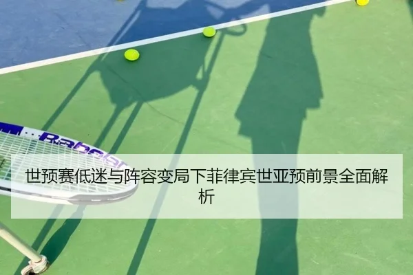 世预赛低迷与阵容变局下菲律宾世亚预前景全面解析 - SABASPORTS