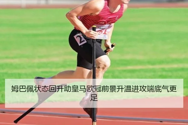 姆巴佩状态回升助皇马欧冠前景升温进攻端底气更足 - SABASPORTS
